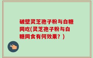 破壁灵芝孢子粉与白糖同吃(灵芝孢子粉与白糖同食有何效果？)