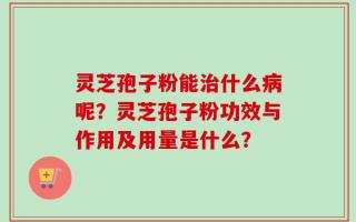 灵芝孢子粉能治什么病呢？灵芝孢子粉功效与作用及用量是什么？