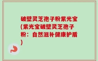 破壁灵芝孢子粉紫光宝(紫光宝破壁灵芝孢子粉：自然滋补健康护盾)