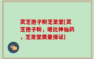 灵芝孢子粉芝圣堂(灵芝孢子粉，堪比神仙药，芝圣堂质量保证)
