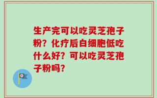 生产完可以吃灵芝孢子粉？化疗后白细胞低吃什么好？可以吃灵芝孢子粉吗？