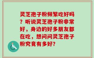 灵芝孢子粉频繁吃好吗？听说灵芝孢子粉非常好，身边的好多朋友都在吃，想问问灵芝孢子粉究竟有多好？