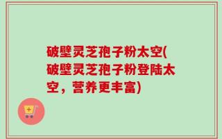 破壁灵芝孢子粉太空(破壁灵芝孢子粉登陆太空，营养更丰富)