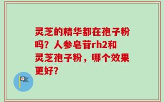 灵芝的精华都在孢子粉吗？人参皂苷rh2和灵芝孢子粉，哪个效果更好？