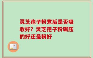 灵芝孢子粉煮后是否吸收好？灵芝孢子粉碾压的好还是粉好