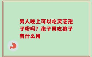 男人晚上可以吃灵芝孢子粉吗？孢子男吃孢子有什么用