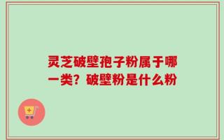 灵芝破壁孢子粉属于哪一类？破壁粉是什么粉