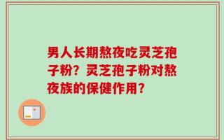 男人长期熬夜吃灵芝孢子粉？灵芝孢子粉对熬夜族的保健作用？