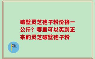 破壁灵芝孢子粉价格一公斤？哪里可以买到正宗的灵芝破壁孢子粉