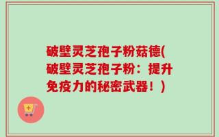破壁灵芝孢子粉菇德(破壁灵芝孢子粉：提升免疫力的秘密武器！)