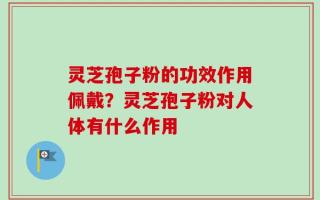 灵芝孢子粉的功效作用佩戴？灵芝孢子粉对人体有什么作用