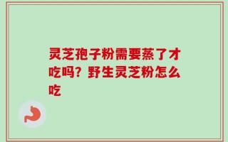 灵芝孢子粉需要蒸了才吃吗？野生灵芝粉怎么吃