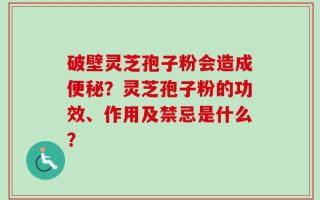破壁灵芝孢子粉会造成便秘？灵芝孢子粉的功效、作用及禁忌是什么？