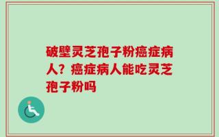 破壁灵芝孢子粉癌症病人？癌症病人能吃灵芝孢子粉吗