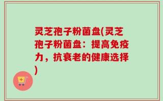 灵芝孢子粉菌盘(灵芝孢子粉菌盘：提高免疫力，抗衰老的健康选择)
