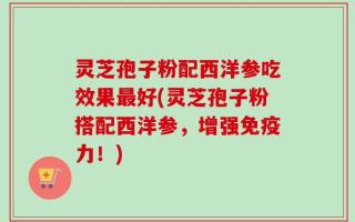 灵芝孢子粉配西洋参吃效果最好(灵芝孢子粉搭配西洋参，增强免疫力！)