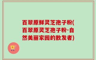 百翠原鲜灵芝孢子粉(百翠原灵芝孢子粉-自然美丽家园的散发者)