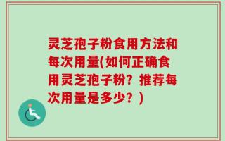 灵芝孢子粉食用方法和每次用量(如何正确食用灵芝孢子粉？推荐每次用量是多少？)