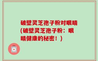 破壁灵芝孢子粉对眼睛(破壁灵芝孢子粉：眼睛健康的秘密！)