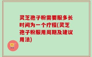灵芝孢子粉需要服多长时间为一个疗程(灵芝孢子粉服用周期及建议用法)