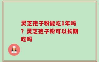 灵芝孢子粉能吃1年吗？灵芝孢子粉可以长期吃吗
