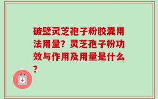 破壁灵芝孢子粉胶囊用法用量？灵芝孢子粉功效与作用及用量是什么？
