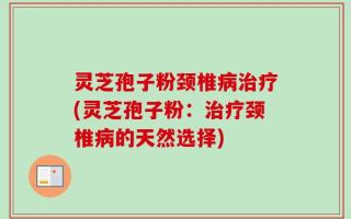 灵芝孢子粉颈椎病治疗(灵芝孢子粉：治疗颈椎病的天然选择)