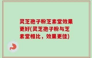 灵芝孢子粉芝素堂效果更好(灵芝孢子粉与芝素堂相比，效果更佳)