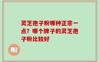 灵芝孢子粉哪种正宗一点？哪个牌子的灵芝孢子粉比较好