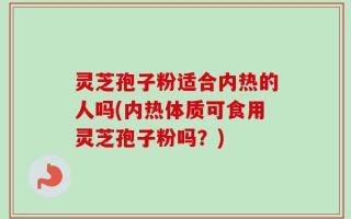 灵芝孢子粉适合内热的人吗(内热体质可食用灵芝孢子粉吗？)