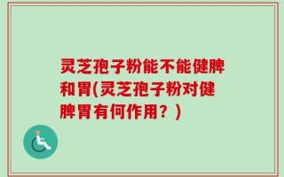 灵芝孢子粉能不能健脾和胃(灵芝孢子粉对健脾胃有何作用？)