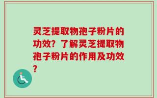 灵芝提取物孢子粉片的功效？了解灵芝提取物孢子粉片的作用及功效？
