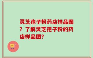 灵芝孢子粉药店样品图？了解灵芝孢子粉的药店样品图？