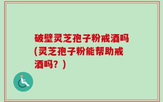 破壁灵芝孢子粉戒酒吗(灵芝孢子粉能帮助戒酒吗？)