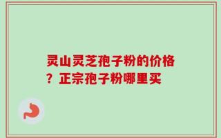 灵山灵芝孢子粉的价格？正宗孢子粉哪里买