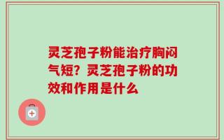 灵芝孢子粉能治疗胸闷气短？灵芝孢子粉的功效和作用是什么
