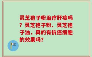 灵芝孢子粉治疗肝癌吗？灵芝孢子粉、灵芝孢子油，真的有抗癌细胞的效果吗？