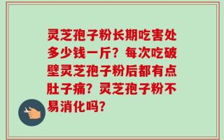 灵芝孢子粉长期吃害处多少钱一斤？每次吃破壁灵芝孢子粉后都有点肚子痛？灵芝孢子粉不易消化吗？