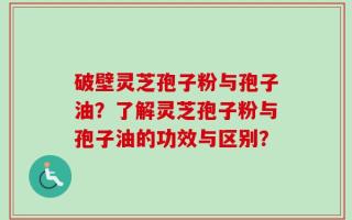 破壁灵芝孢子粉与孢子油？了解灵芝孢子粉与孢子油的功效与区别？