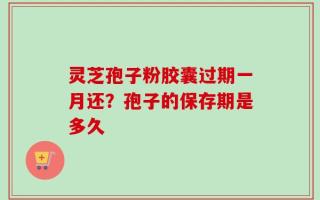 灵芝孢子粉胶囊过期一月还？孢子的保存期是多久
