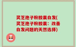 灵芝孢子粉胶囊白发(灵芝孢子粉胶囊：改善白发问题的天然选择)
