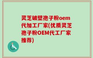 灵芝破壁孢子粉oem代加工厂家(优质灵芝孢子粉OEM代工厂家推荐)