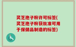 灵芝孢子粉许可标签(灵芝孢子粉获批准可用于保健品制造的标签)