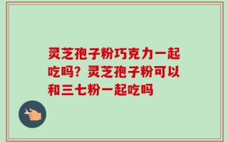 灵芝孢子粉巧克力一起吃吗？灵芝孢子粉可以和三七粉一起吃吗