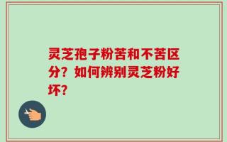 灵芝孢子粉苦和不苦区分？如何辨别灵芝粉好坏？