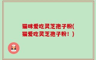 猫咪爱吃灵芝孢子粉(猫爱吃灵芝孢子粉！)