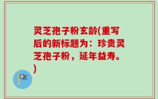 灵芝孢子粉玄龄(重写后的新标题为：珍贵灵芝孢子粉，延年益寿。)