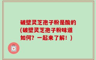 破壁灵芝孢子粉是酸的(破壁灵芝孢子粉味道如何？一起来了解！)