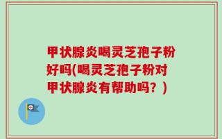 甲状腺炎喝灵芝孢子粉好吗(喝灵芝孢子粉对甲状腺炎有帮助吗？)