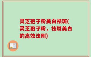 灵芝孢子粉美白祛斑(灵芝孢子粉，祛斑美白的高效法则)